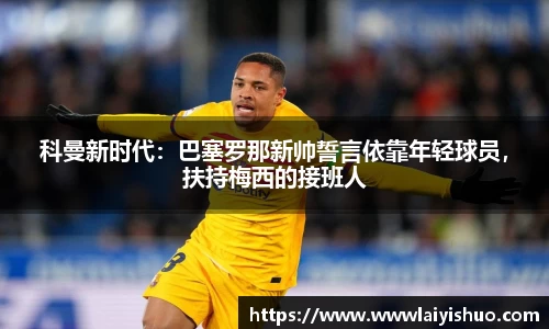 科曼新时代：巴塞罗那新帅誓言依靠年轻球员，扶持梅西的接班人