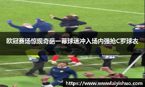 欧冠赛场惊现奇葩一幕球迷冲入场内强抢C罗球衣