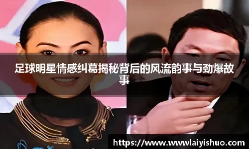 足球明星情感纠葛揭秘背后的风流韵事与劲爆故事