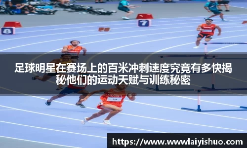 足球明星在赛场上的百米冲刺速度究竟有多快揭秘他们的运动天赋与训练秘密